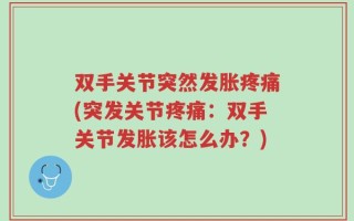 双手关节突然发胀疼痛(突发关节疼痛：双手关节发胀该怎么办？)