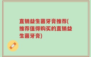直销益生菌牙膏推荐(推荐值得购买的直销益生菌牙膏)