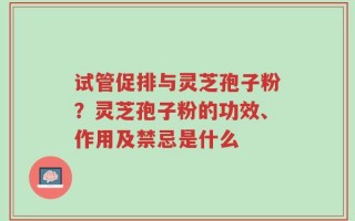 试管促排与灵芝孢子粉？灵芝孢子粉的功效、作用及禁忌是什么