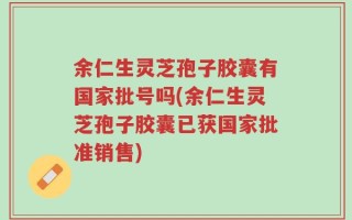余仁生灵芝孢子胶囊有国家批号吗(余仁生灵芝孢子胶囊已获国家批准销售)