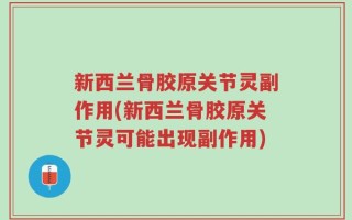 新西兰骨胶原关节灵副作用(新西兰骨胶原关节灵可能出现副作用)