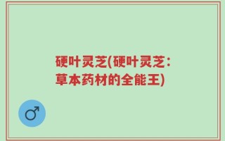 硬叶灵芝(硬叶灵芝：草本药材的全能王)