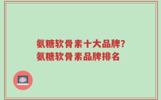 氨糖软骨素十大品牌？氨糖软骨素品牌排名