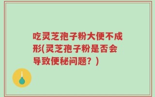吃灵芝孢子粉大便不成形(灵芝孢子粉是否会导致便秘问题？)