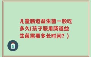 儿童肠道益生菌一般吃多久(孩子服用肠道益生菌需要多长时间？)