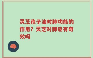 灵芝孢子油对肺功能的作用？灵芝对肺癌有奇效吗