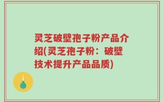 灵芝破壁孢子粉产品介绍(灵芝孢子粉：破壁技术提升产品品质)