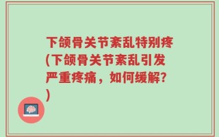 下颌骨关节紊乱特别疼(下颌骨关节紊乱引发严重疼痛，如何缓解？)