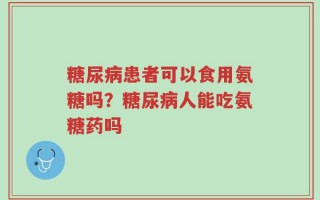 糖尿病患者可以食用氨糖吗？糖尿病人能吃氨糖药吗