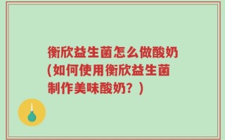 衡欣益生菌怎么做酸奶(如何使用衡欣益生菌制作美味酸奶？)