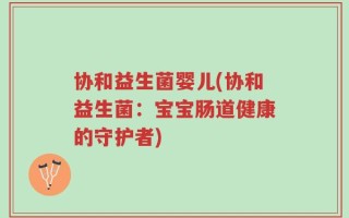 协和益生菌婴儿(协和益生菌：宝宝肠道健康的守护者)