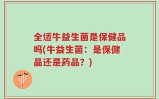 全适牛益生菌是保健品吗(牛益生菌：是保健品还是药品？)
