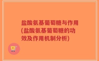 盐酸氨基葡萄糖与作用(盐酸氨基葡萄糖的功效及作用机制分析)