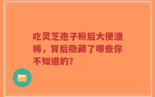 吃灵芝孢子粉后大便溏稀，背后隐藏了哪些你不知道的？