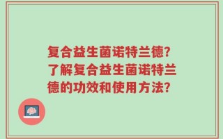 复合益生菌诺特兰德？了解复合益生菌诺特兰德的功效和使用方法？