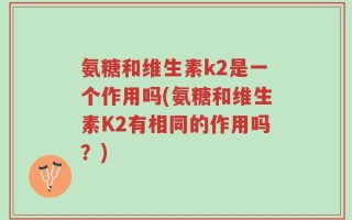 氨糖和维生素k2是一个作用吗(氨糖和维生素K2有相同的作用吗？)