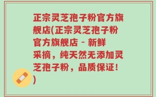正宗灵芝孢子粉官方旗舰店(正宗灵芝孢子粉官方旗舰店 - 新鲜采摘，纯天然无添加灵芝孢子粉，品质保证！)