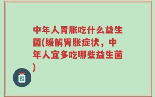 中年人胃胀吃什么益生菌(缓解胃胀症状，中年人宜多吃哪些益生菌)
