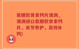 氨糖软骨素钙片澳洲_澳洲进口氨糖软骨素钙片，关节养护，高效补钙)