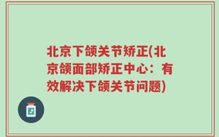 北京下颌关节矫正(北京颌面部矫正中心：有效解决下颌关节问题)