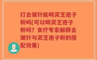 打去皱针能喝灵芝孢子粉吗(可以喝灵芝孢子粉吗？食疗专家解释去皱针与灵芝孢子粉的搭配效果)