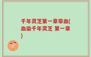 千年灵芝第一章带血(血染千年灵芝 第一章)