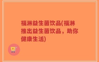 福淋益生菌饮品(福淋推出益生菌饮品，助你健康生活)
