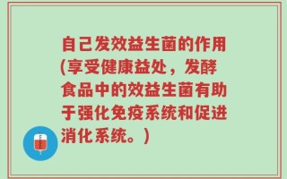 自己发效益生菌的作用(享受健康益处，发酵食品中的效益生菌有助于强化免疫系统和促进消化系统。)