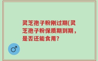 灵芝孢子粉刚过期(灵芝孢子粉保质期到期，是否还能食用？