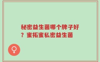 秘密益生菌哪个牌子好？蜜拓蜜私密益生菌