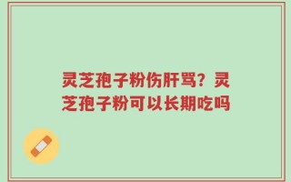 灵芝孢子粉伤肝骂？灵芝孢子粉可以长期吃吗