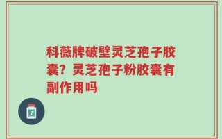 科薇牌破壁灵芝孢子胶囊？灵芝孢子粉胶囊有副作用吗