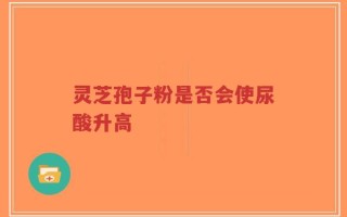 灵芝孢子粉是否会使尿酸升高