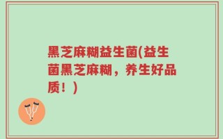 黑芝麻糊益生菌(益生菌黑芝麻糊，养生好品质！)
