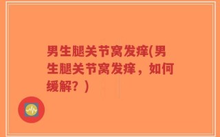 男生腿关节窝发痒(男生腿关节窝发痒，如何缓解？)