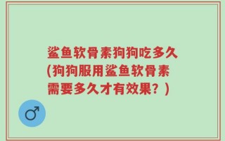 鲨鱼软骨素狗狗吃多久(狗狗服用鲨鱼软骨素需要多久才有效果？)
