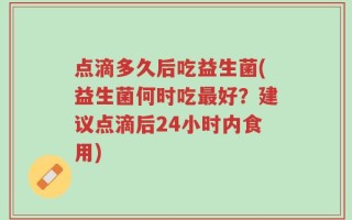 点滴多久后吃益生菌(益生菌何时吃最好？建议点滴后24小时内食用)