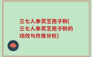 三七人参灵芝孢子粉(三七人参灵芝孢子粉的功效与作用分析)