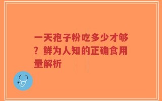 一天孢子粉吃多少才够？鲜为人知的正确食用量解析