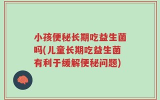 小孩便秘长期吃益生菌吗(儿童长期吃益生菌有利于缓解便秘问题)