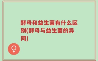 酵母和益生菌有什么区别(酵母与益生菌的异同)