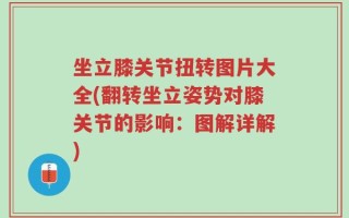 坐立膝关节扭转图片大全(翻转坐立姿势对膝关节的影响：图解详解)