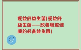 爱益舒益生菌(爱益舒益生菌——改善肠道健康的必备益生菌)
