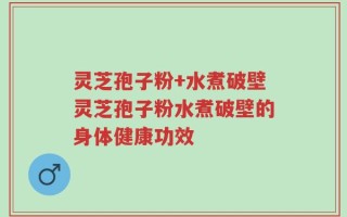 灵芝孢子粉+水煮破壁灵芝孢子粉水煮破壁的身体健康功效