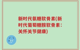 新时代氨糖软骨素(新时代葡萄糖胺软骨素：关怀关节健康)