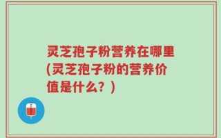 灵芝孢子粉营养在哪里(灵芝孢子粉的营养价值是什么？)