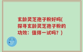 玄龄灵芝孢子粉好吗(探寻玄龄灵芝孢子粉的功效：值得一试吗？)