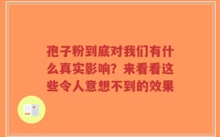 孢子粉到底对我们有什么真实影响？来看看这些令人意想不到的效果