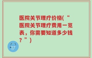 医院关节理疗价格(“医院关节理疗费用一览表，你需要知道多少钱？”)