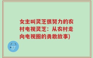 女主叫灵芝很努力的农村电视灵芝：从农村走向电视圈的勇敢故事)